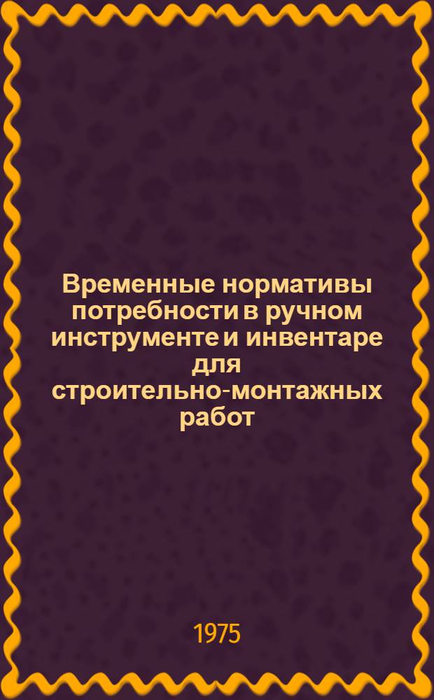Временные нормативы потребности в ручном инструменте и инвентаре для строительно-монтажных работ : [Утв. 31/IX 1975 г.] Ч. 1. Ч. 1 : Строительные работы