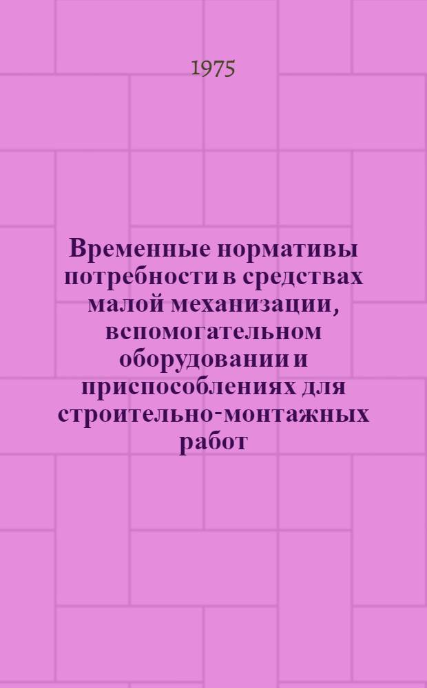 Временные нормативы потребности в средствах малой механизации, вспомогательном оборудовании и приспособлениях для строительно-монтажных работ : Утв. Гл. произв.-техн. упр. по стр-ву М-ва энергетики и электрификации СССР 10/IX 1975 г : Ч. 1-