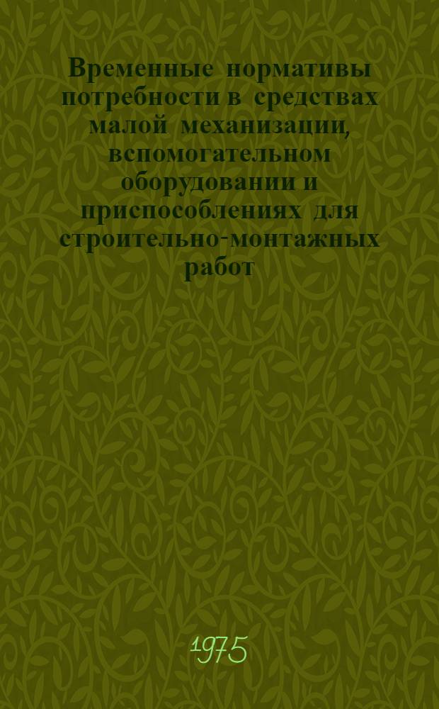 Временные нормативы потребности в средствах малой механизации, вспомогательном оборудовании и приспособлениях для строительно-монтажных работ : [Утв. Гл. произв.-техн. упр. по стр-ву М-ва энергетики и электрификации СССР 10/IX 1975 г] Ч. 1-. Ч. 1 : Строительные работы
