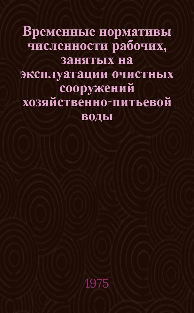 Временные нормативы численности рабочих, занятых на эксплуатации очистных сооружений хозяйственно-питьевой воды, находящихся в ведении отделов водоснабжения и санитарно-технических устройств железных дорог : Утв. и введ. в действие с 1/I 1975 г