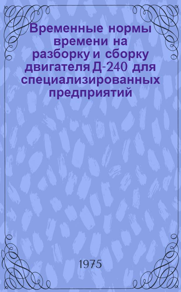 Временные нормы времени на разборку и сборку двигателя Д-240 для специализированных предприятий : Утв. 25/VII 1974 г