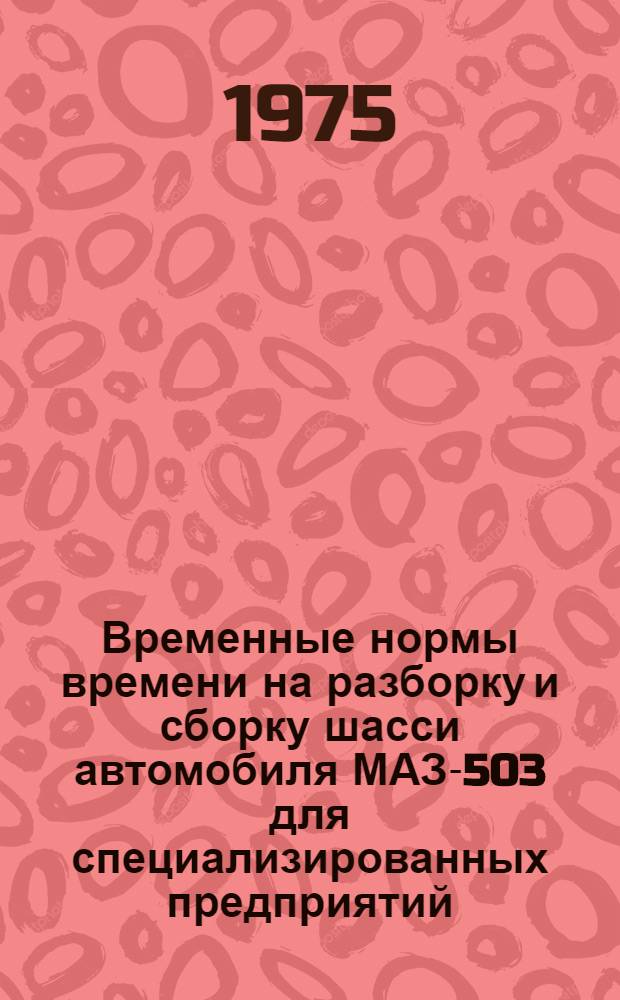 Временные нормы времени на разборку и сборку шасси автомобиля МАЗ-503 для специализированных предприятий : Утв. 24/VII 1973 г