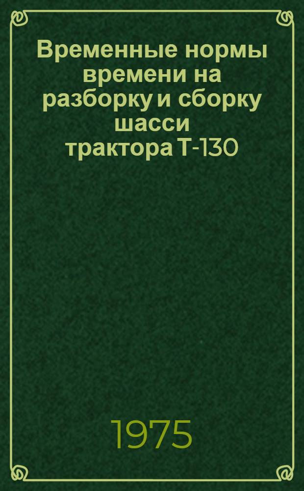 Временные нормы времени на разборку и сборку шасси трактора Т-130 (Т-160) для специализированных ремонтных предприятий : Утв. 7/IV 1975 г