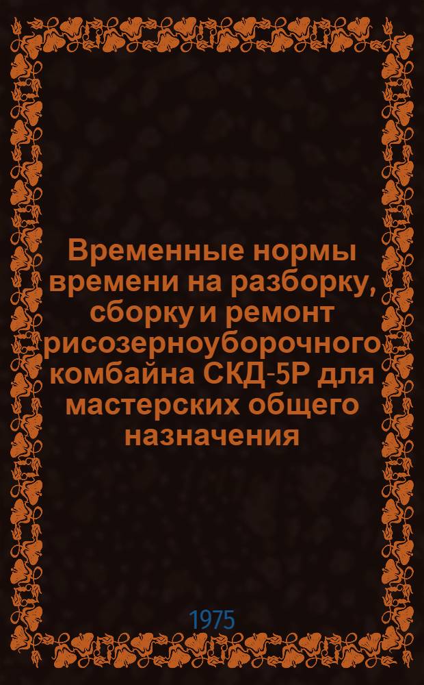 Временные нормы времени на разборку, сборку и ремонт рисозерноуборочного комбайна СКД-5Р для мастерских общего назначения : Утв. 11/VI 1974 г