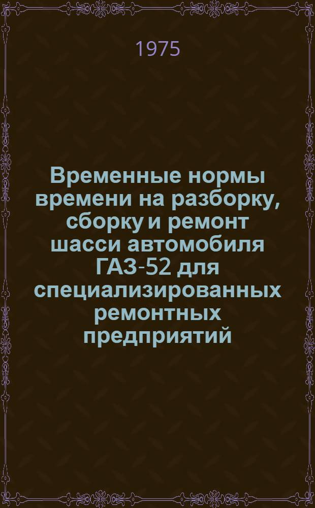 Временные нормы времени на разборку, сборку и ремонт шасси автомобиля ГАЗ-52 для специализированных ремонтных предприятий : Утв. 13/II 1973 г
