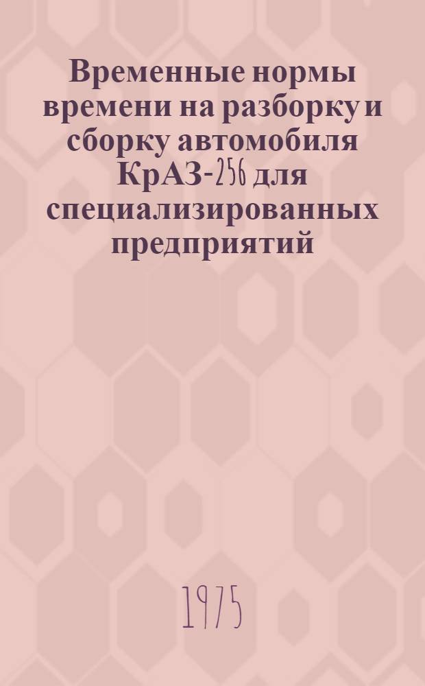 Временные нормы времени на разборку и сборку автомобиля КрАЗ-256 для специализированных предприятий : Утв. 10/IV 1974 г.