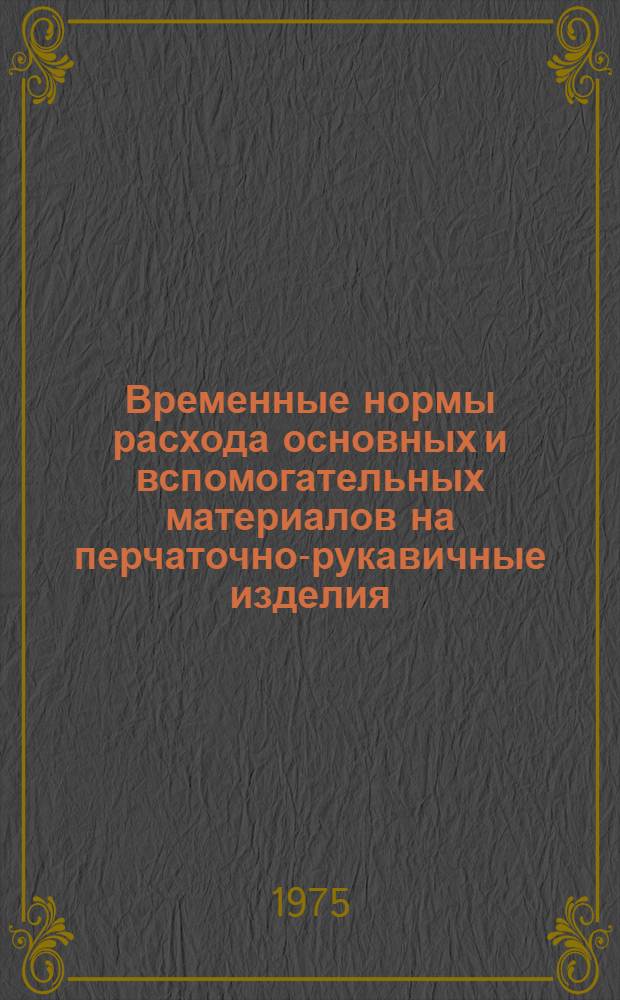 Временные нормы расхода основных и вспомогательных материалов на перчаточно-рукавичные изделия (для планирования) : Утв. 23/XII 1974 г. : Срок действия с 1/VI 1975 г до 1/VI 1977 г