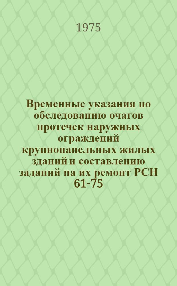 Временные указания по обследованию очагов протечек наружных ограждений крупнопанельных жилых зданий и составлению заданий на их ремонт РСН 61-75 : Срок введ. 1/VII 1975 г.