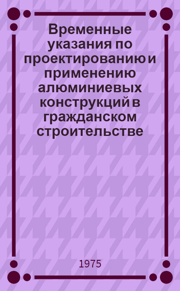 Временные указания по проектированию и применению алюминиевых конструкций в гражданском строительстве : Ограждающие конструкции : ВСН 18-73/Госгражданстрой : Срок введ. 1 янв. 1975 г.
