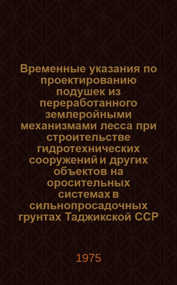 Временные указания по проектированию подушек из переработанного землеройными механизмами лесса при строительстве гидротехнических сооружений и других объектов на оросительных системах в сильнопросадочных грунтах Таджикской ССР : Утв. М-вом мелиорации и водного хоз-ва ТаджССР 22/XII 1972 г. : Срок введ. 1 янв. 1973 г