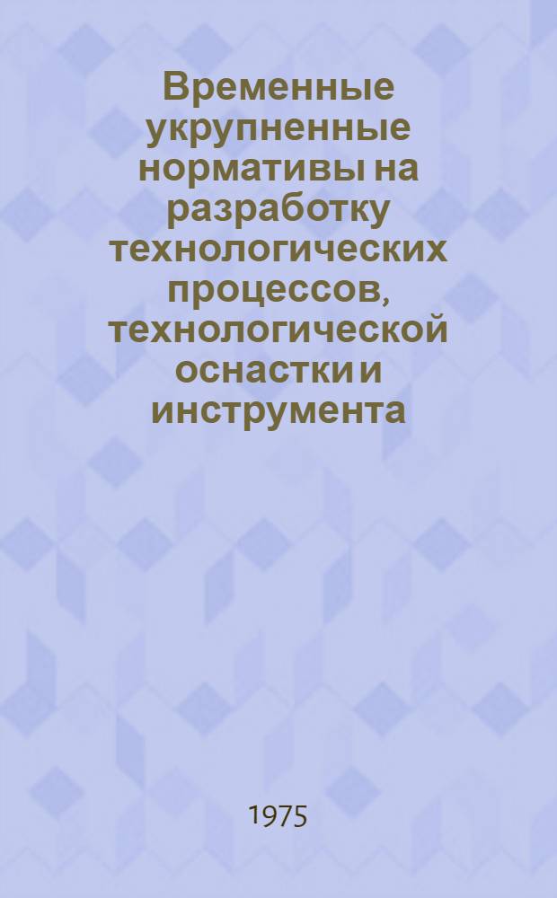 Временные укрупненные нормативы на разработку технологических процессов, технологической оснастки и инструмента : Утв. 11/XII 1974 г
