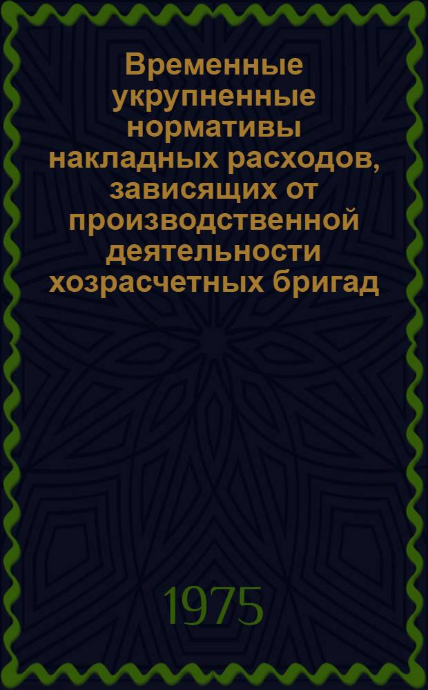 Временные укрупненные нормативы накладных расходов, зависящих от производственной деятельности хозрасчетных бригад : Утв. 8/V 1975 г