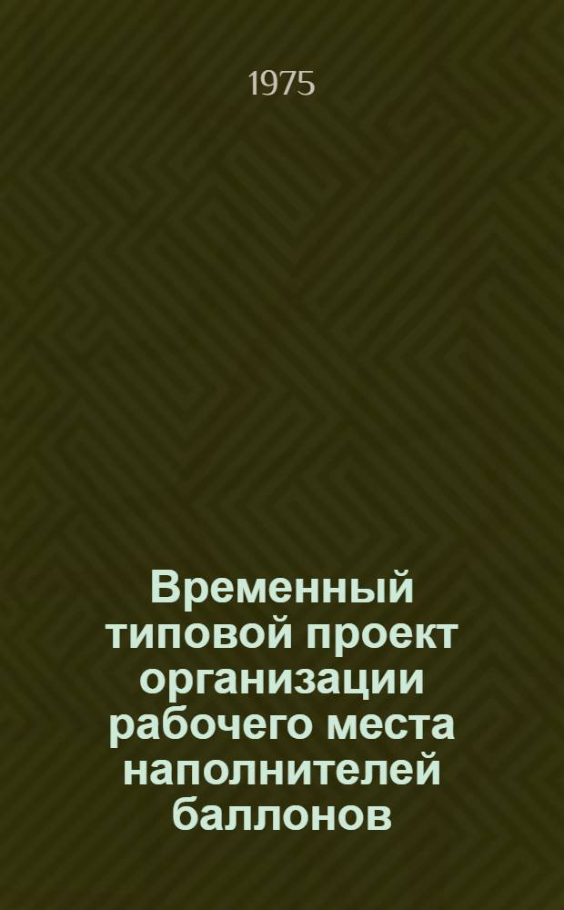 Временный типовой проект организации рабочего места наполнителей баллонов (ручное наполнение) : Утв. 27/VI 1975 г. [В 2 ч.] Т. 1-. Т. 1 : Пояснительная записка