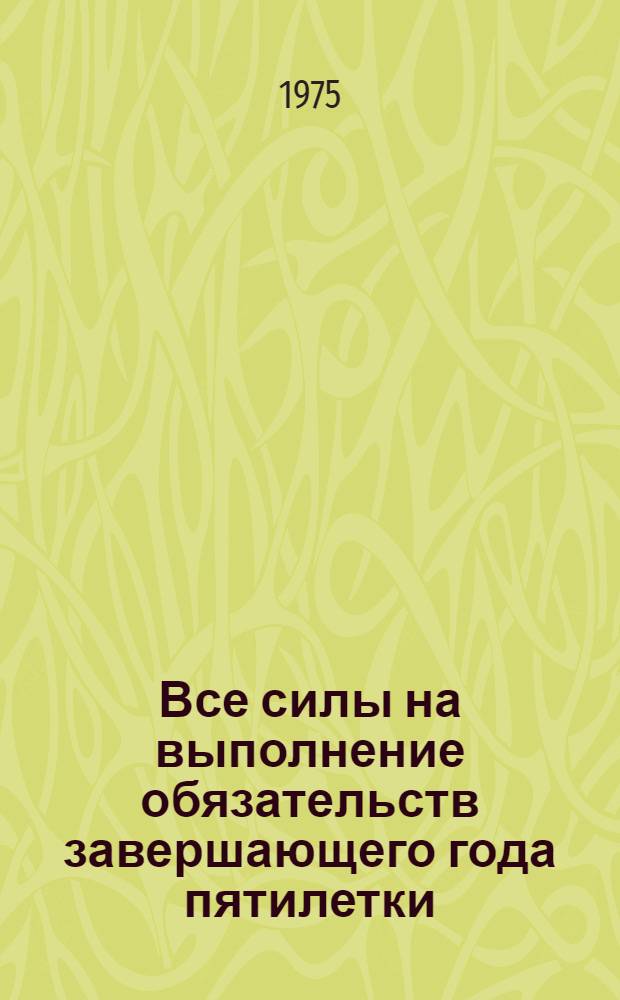 Все силы на выполнение обязательств завершающего года пятилетки : (Метод. материал в помощь лекторам и докладчикам)