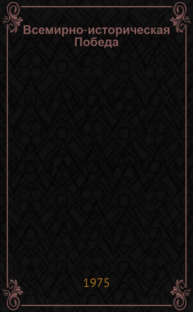 Всемирно-историческая Победа : (Материал для докл. и бесед о 30-летии Победы сов. народа в Великой Отеч. войне 1941-1945 годов)