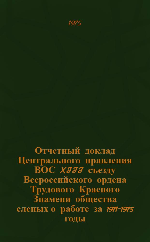 Отчетный доклад Центрального правления ВОС XIII съезду Всероссийского ордена Трудового Красного Знамени общества слепых о работе за 1971-1975 годы : Для делегатов съезда