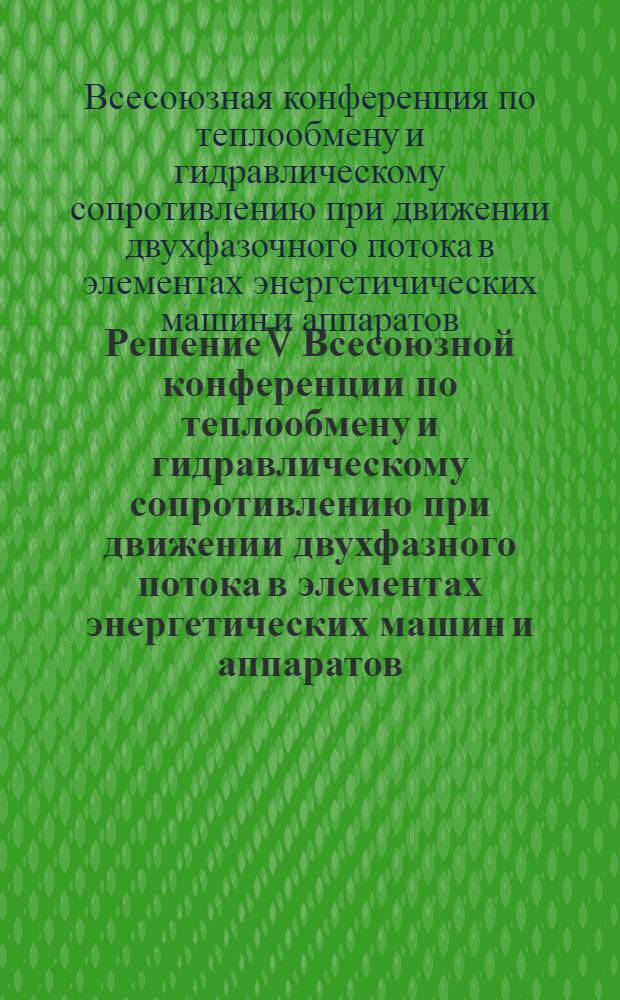 Решение V Всесоюзной конференции по теплообмену и гидравлическому сопротивлению при движении двухфазного потока в элементах энергетических машин и аппаратов, состоявшейся 15-18 октября 1974 г. в г. Ленинграде