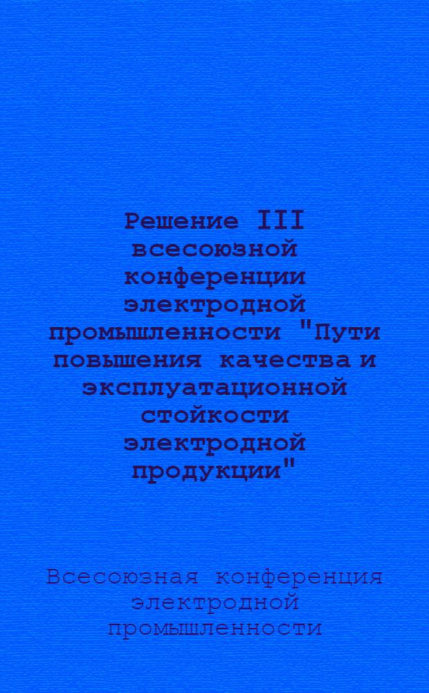 Решение III всесоюзной конференции электродной промышленности "Пути повышения качества и эксплуатационной стойкости электродной продукции". Челябинск. 10-11 декабря 1974 г.
