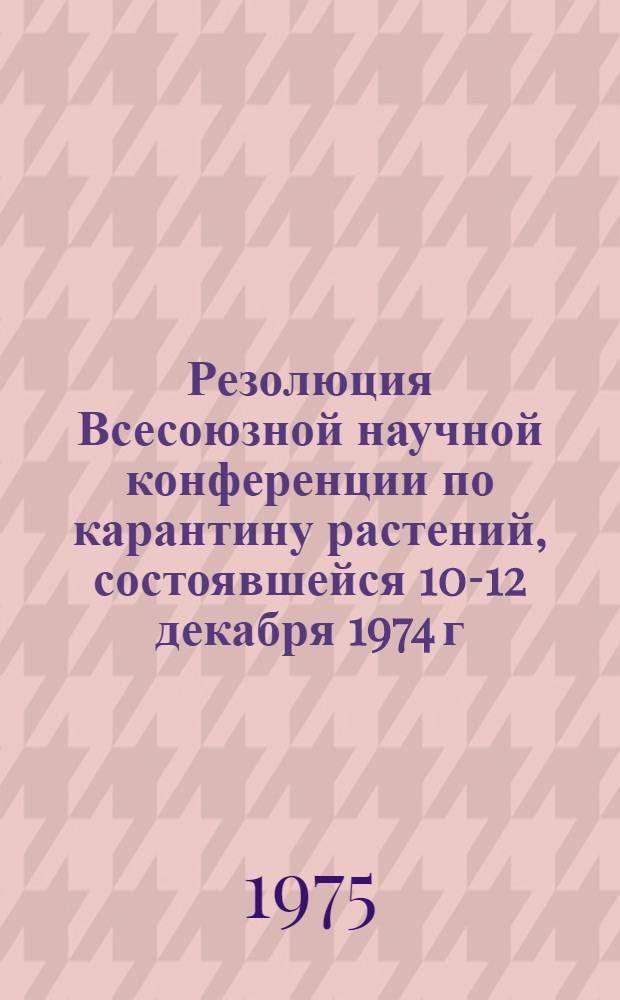 Резолюция Всесоюзной научной конференции по карантину растений, состоявшейся 10-12 декабря 1974 г. в Москве на ВДНХ