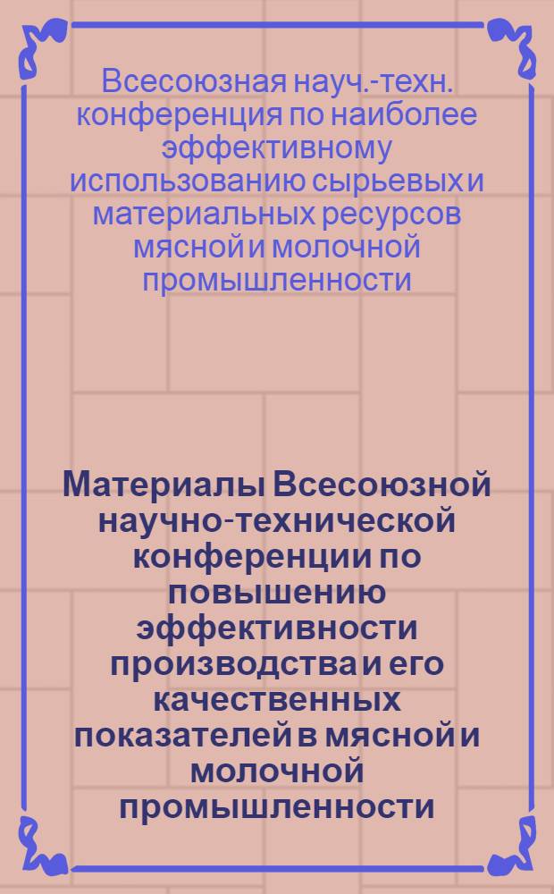 Материалы Всесоюзной научно-технической конференции по повышению эффективности производства и его качественных показателей в мясной и молочной промышленности (28-30 мая 1975 г., г. Углич)