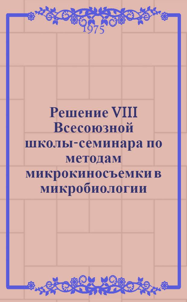 Решение VIII Всесоюзной школы-семинара по методам микрокиносъемки в микробиологии. (9-11 апреля 1975 г.)