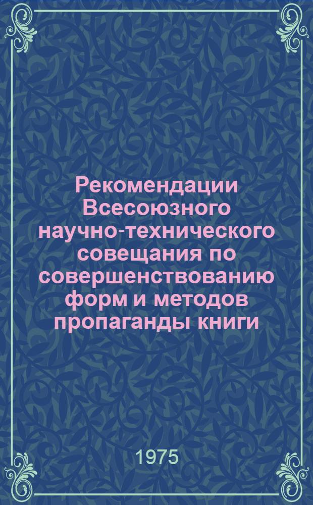 Рекомендации Всесоюзного научно-технического совещания по совершенствованию форм и методов пропаганды книги. Ленинград, 19-21 ноября 1974 г.