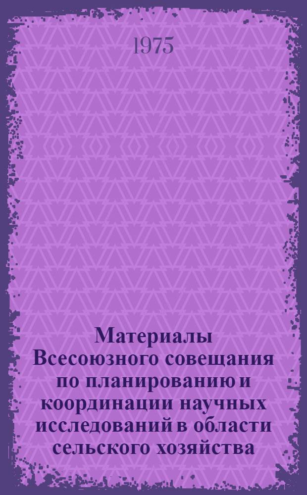 Материалы Всесоюзного совещания по планированию и координации научных исследований в области сельского хозяйства. (г. Воронеж, 3-7 февраля 1975 г.)