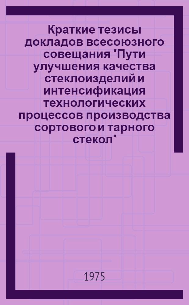 Краткие тезисы докладов всесоюзного совещания "Пути улучшения качества стеклоизделий и интенсификация технологических процессов производства сортового и тарного стекол". (Березовка, 5-6 июня)