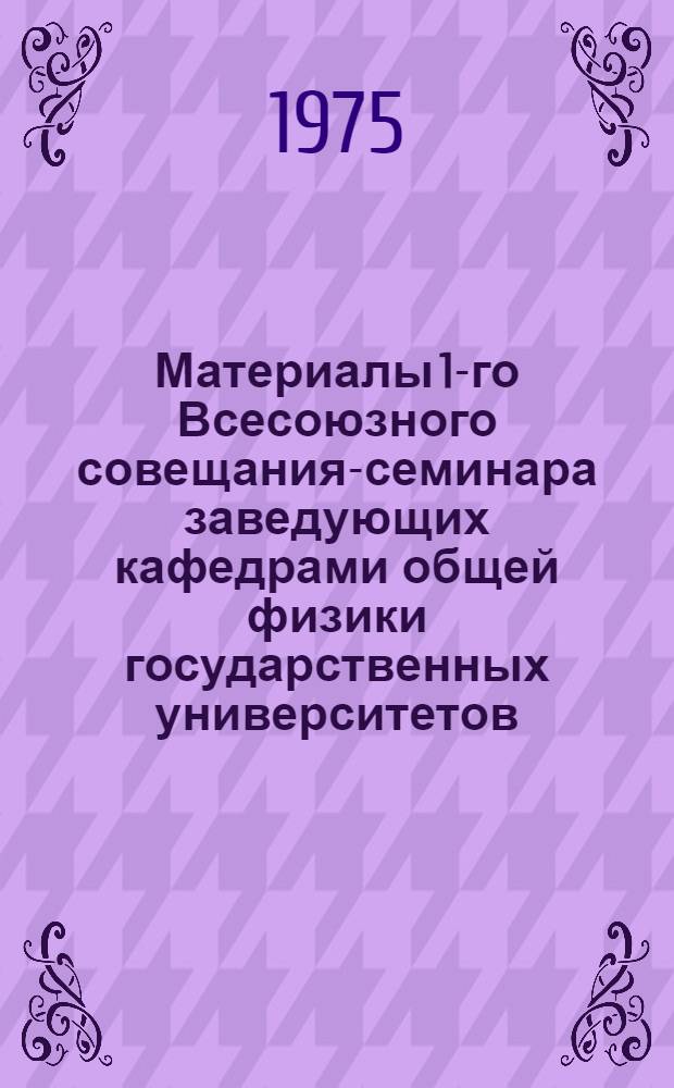 Материалы 1-го Всесоюзного совещания-семинара заведующих кафедрами общей физики государственных университетов (22-24 мая 1974 года)