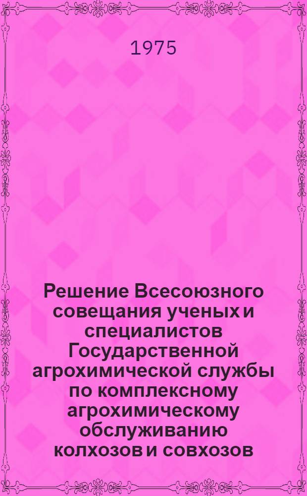 Решение Всесоюзного совещания ученых и специалистов Государственной агрохимической службы по комплексному агрохимическому обслуживанию колхозов и совхозов (26-27 февр. 1975 г.)