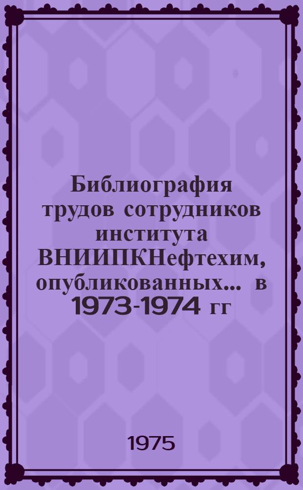 Библиография трудов сотрудников института ВНИИПКНефтехим, опубликованных... ... в 1973-1974 гг.