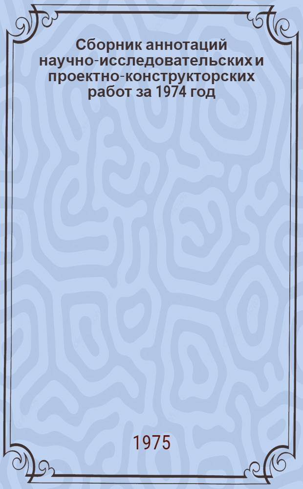 Сборник аннотаций научно-исследовательских и проектно-конструкторских работ за 1974 год