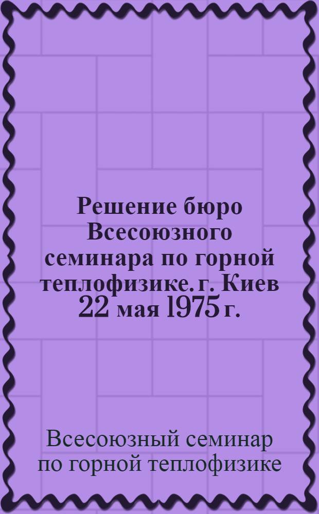 Решение бюро Всесоюзного семинара по горной теплофизике. г. Киев 22 мая 1975 г.