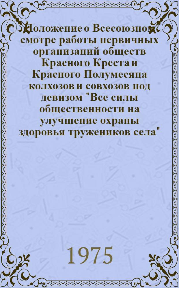 Положение о Всесоюзном смотре работы первичных организаций обществ Красного Креста и Красного Полумесяца колхозов и совхозов под девизом "Все силы общественности на улучшение охраны здоровья тружеников села" : (С 1 янв. 1975 г. по 1 янв. 1976 г.)