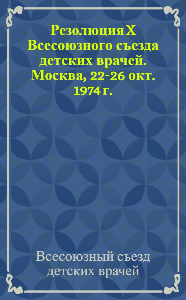 Резолюция X Всесоюзного съезда детских врачей. [Москва], 22-26 окт. 1974 г.