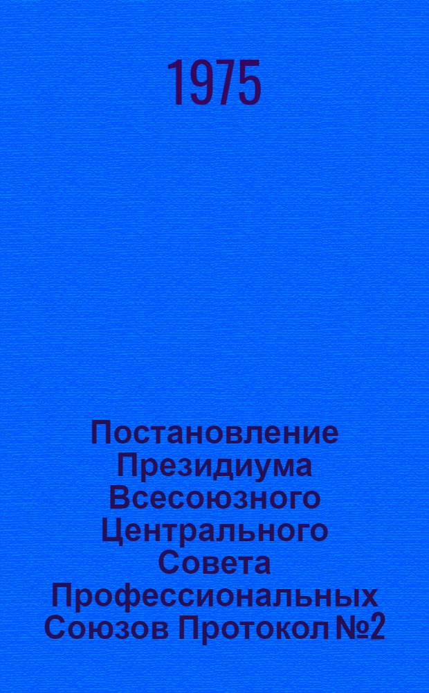 Постановление Президиума Всесоюзного Центрального Совета Профессиональных Союзов Протокол № 2, п. 2 от 24 января 1975 года О задачах профсоюзных организаций в связи с Постановлением ЦК КПСС "О распространении прогрессивного опыта бригад и участков в угольной промышленности по достижению высоких производственных показателей и социалистических обязательствах передовых коллективов на 1975 год"
