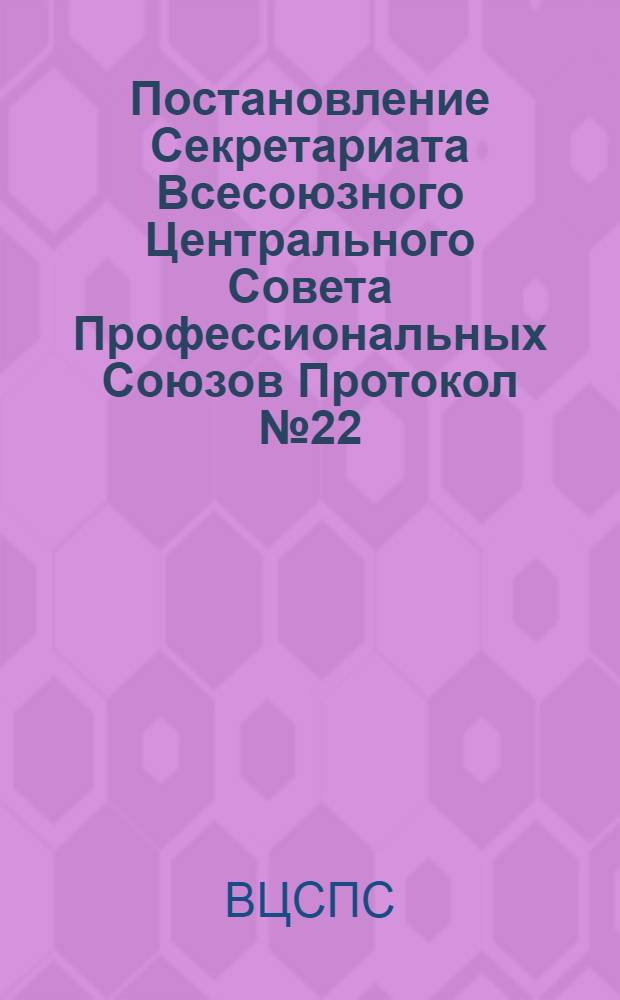 Постановление Секретариата Всесоюзного Центрального Совета Профессиональных Союзов Протокол № 22, п. 7 от 4 сентября 1975 года О т. Антипине В.И.
