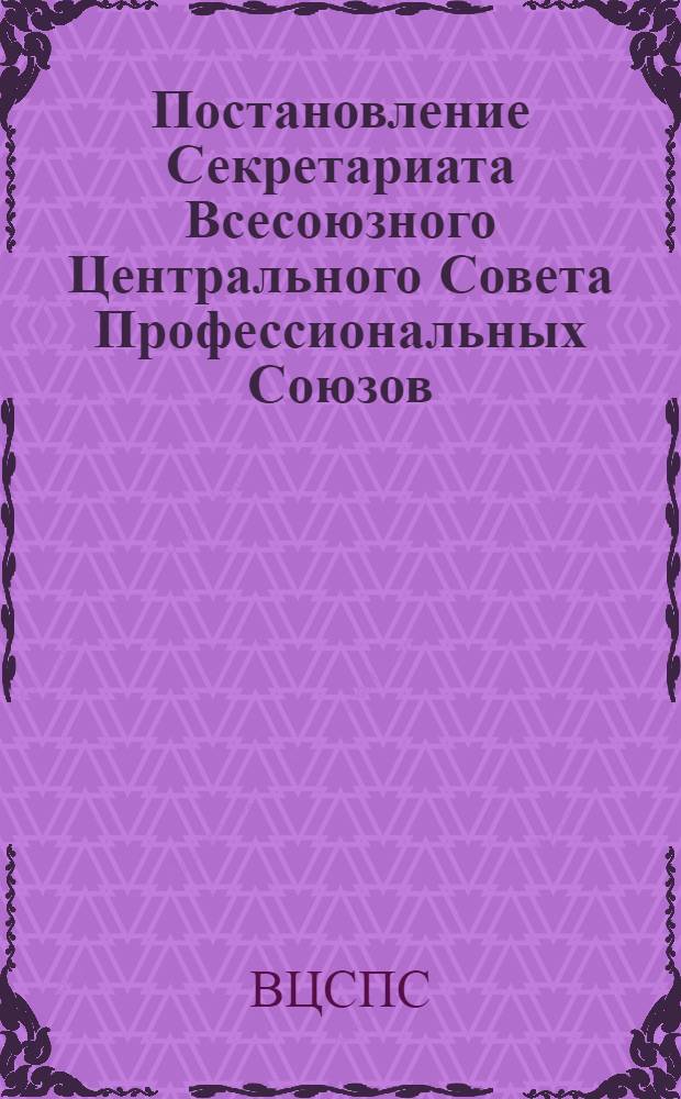 Постановление Секретариата Всесоюзного Центрального Совета Профессиональных Союзов. Протокол № 24, п. 11 от 17 октября 1975 г. "О фактах несвоевременной выплаты заработной платы рабочим Невинномысского участка Закавказского монтажного управления треста "Союзкислородмонтаж"