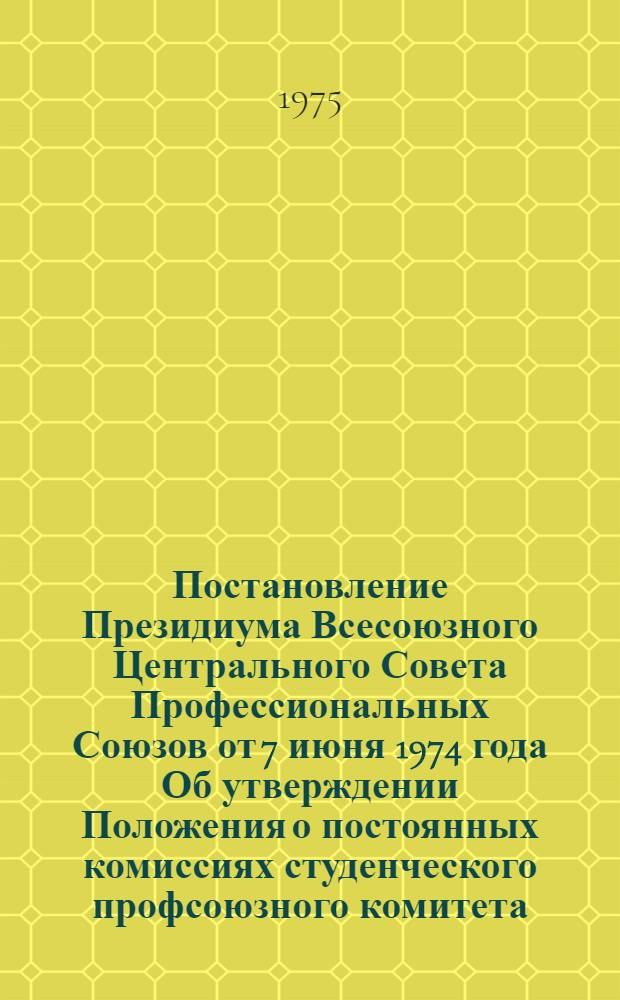 Постановление Президиума Всесоюзного Центрального Совета Профессиональных Союзов от 7 июня 1974 года Об утверждении Положения о постоянных комиссиях студенческого профсоюзного комитета (профкома) высшего учебного заведения