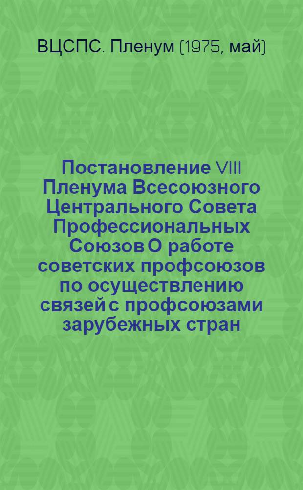 Постановление VIII Пленума Всесоюзного Центрального Совета Профессиональных Союзов О работе советских профсоюзов по осуществлению связей с профсоюзами зарубежных стран (принято 22 мая 1975 г.)