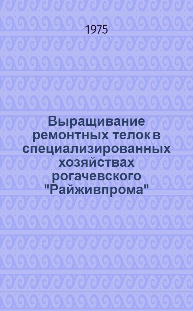 Выращивание ремонтных телок в специализированных хозяйствах рогачевского "Райживпрома"
