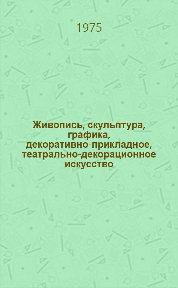 Живопись, скульптура, графика, декоративно-прикладное, театрально-декорационное искусство : Каталог