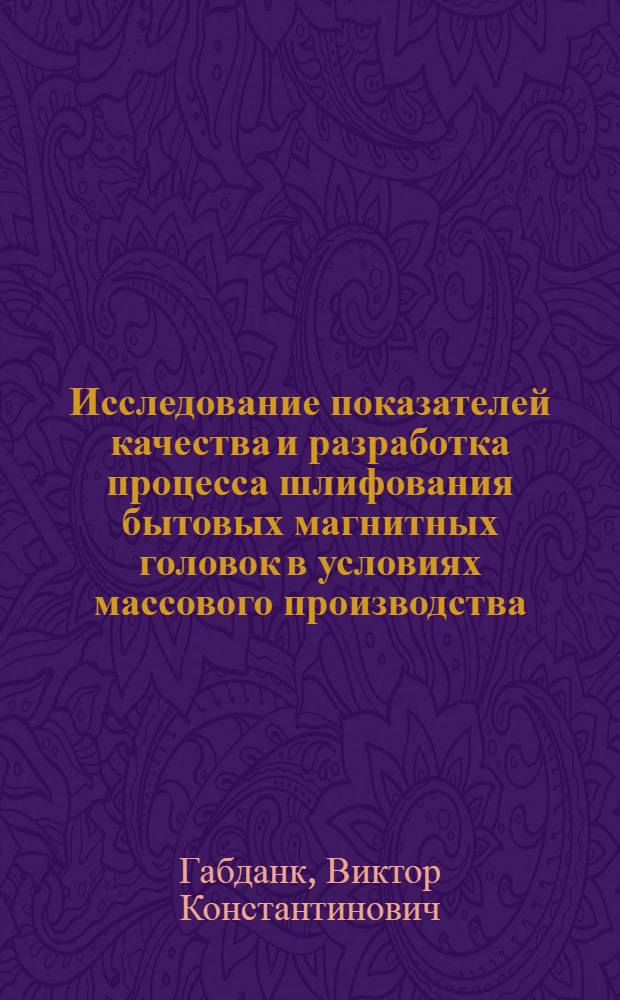 Исследование показателей качества и разработка процесса шлифования бытовых магнитных головок в условиях массового производства : Автореф. дис. на соиск. учен. степени канд. техн. наук : (05.02.08)