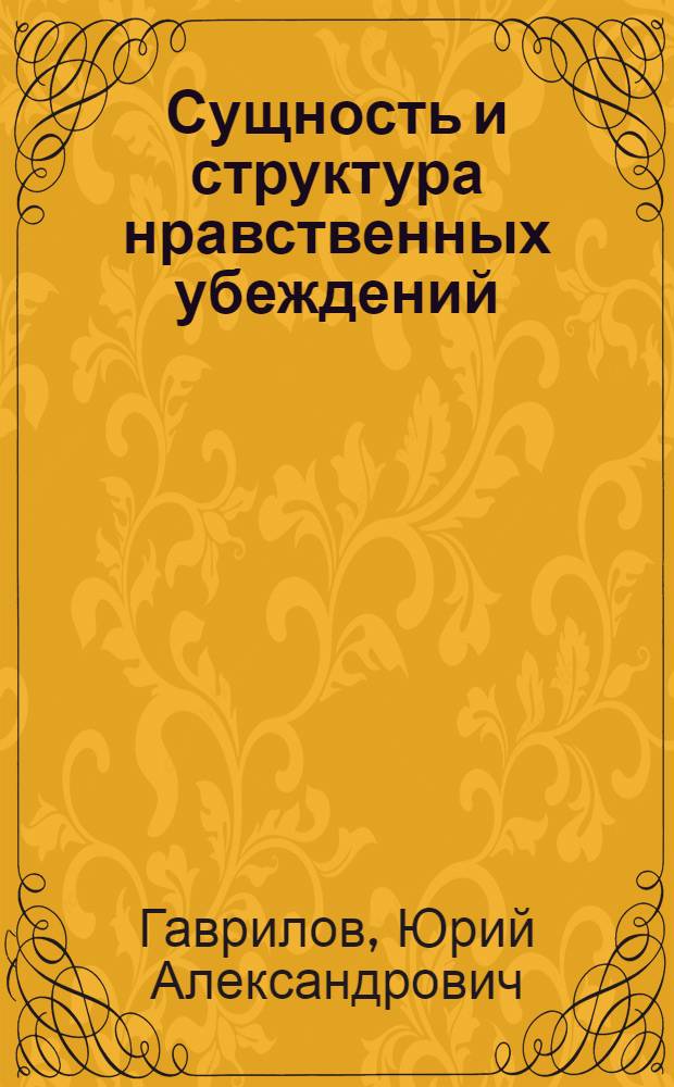 Сущность и структура нравственных убеждений : Автореф. дис. на соиск. учен. степени канд. филос. наук : (09.00.01)