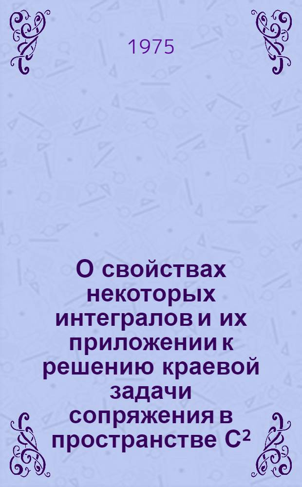 О свойствах некоторых интегралов и их приложении к решению краевой задачи сопряжения в пространстве С² : Автореф. дис. на соиск. учен. степени канд. физ.-мат. наук : (01.01.01)