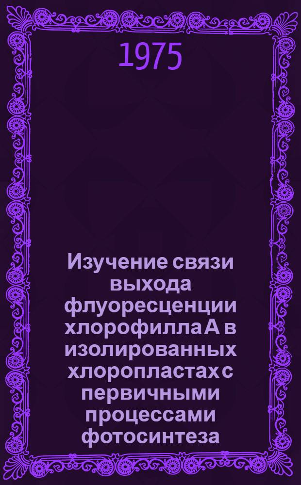 Изучение связи выхода флуоресценции хлорофилла А в изолированных хлоропластах с первичными процессами фотосинтеза : Автореф. дис. на соиск. учен. степени канд. биол. наук : (03.00.02)