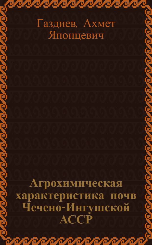 Агрохимическая характеристика почв Чечено-Ингушской АССР : Автореф. дис. на соиск. учен. степени канд. с.-х. наук : (06.01.04)