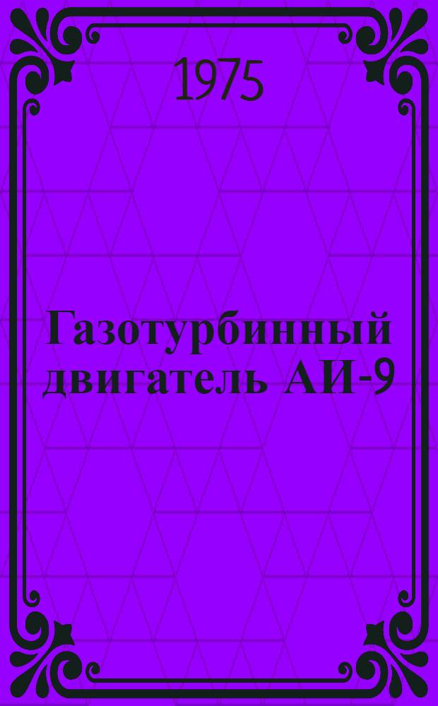 Газотурбинный двигатель АИ-9 (литера РБ) : Руководство по капит. ремонту В 6 кн. Кн. 1-. Кн. 1 : Общие сведения о двигателе