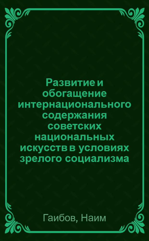 Развитие и обогащение интернационального содержания советских национальных искусств в условиях зрелого социализма : Автореф. дис. на соиск. учен. степени д-ра филос. наук : (09.00.01)