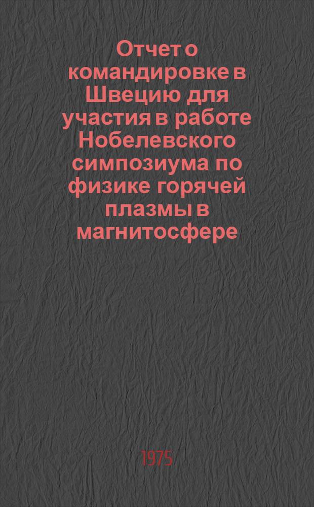 Отчет о командировке в Швецию [для участия в работе Нобелевского симпозиума по физике горячей плазмы в магнитосфере. Кируна 2-4 апр. 1975 г.]